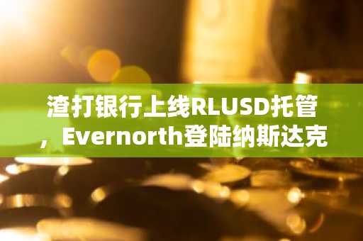 渣打银行上线RLUSD托管，Evernorth登陆纳斯达克