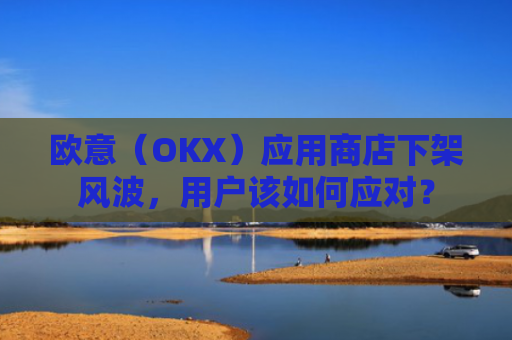 欧意（OKX）应用商店下架风波，用户该如何应对？