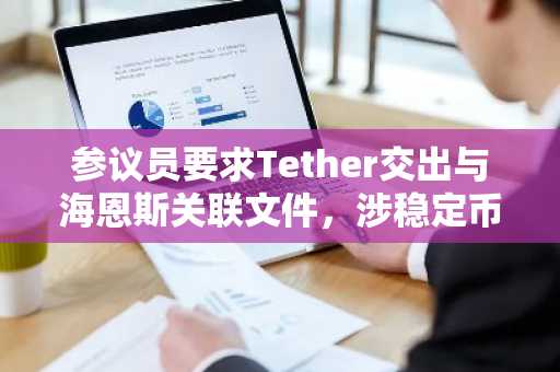 参议员要求Tether交出与海恩斯关联文件，涉稳定币立法游说争议