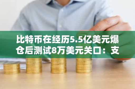 比特币在经历5.5亿美元爆仓后测试8万美元关口：支撑位能否守住？