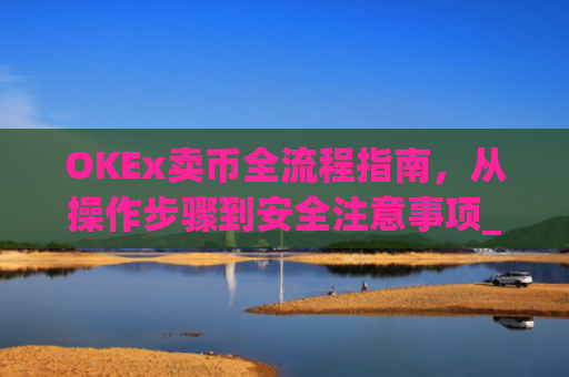 OKEx卖币全流程指南，从操作步骤到安全注意事项_okex卖币流程