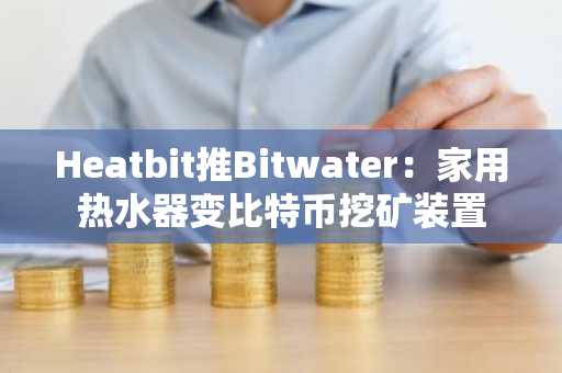 Heatbit推Bitwater：家用热水器变比特币挖矿装置