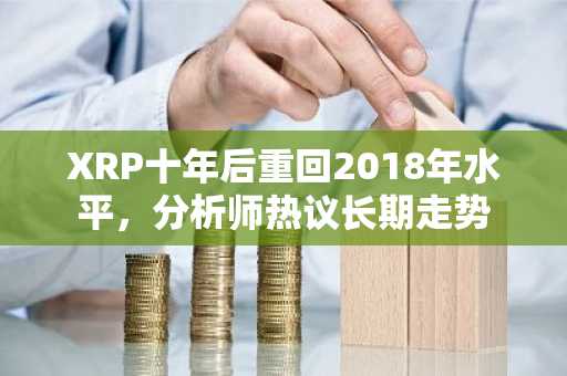 XRP十年后重回2018年水平，分析师热议长期走势