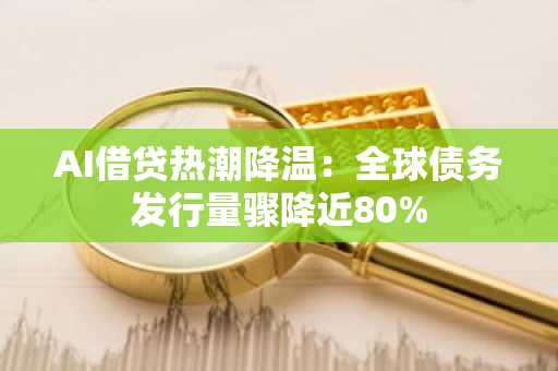 AI借贷热潮降温：全球债务发行量骤降近80%