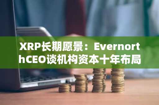 XRP长期愿景：EvernorthCEO谈机构资本十年布局