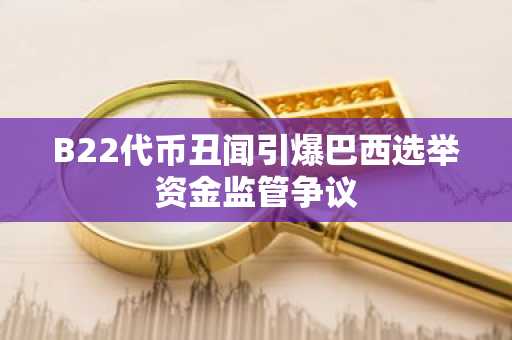 B22代币丑闻引爆巴西选举资金监管争议