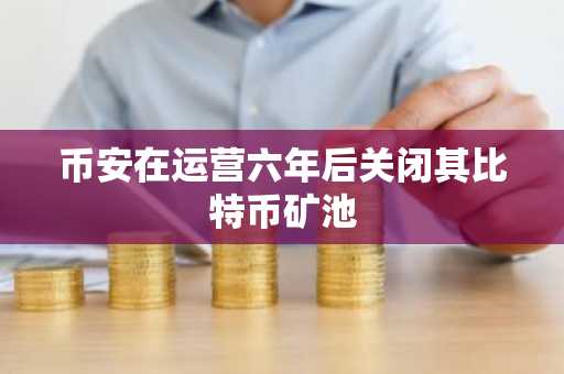 币安在运营六年后关闭其比特币矿池