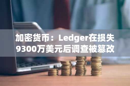 加密货币：Ledger在损失9300万美元后调查被篡改的钱包