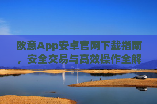 欧意App安卓官网下载指南，安全交易与高效操作全解析_