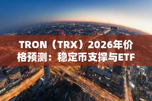TRON（TRX）2026年价格预测：稳定币支撑与ETF进展成关键变量