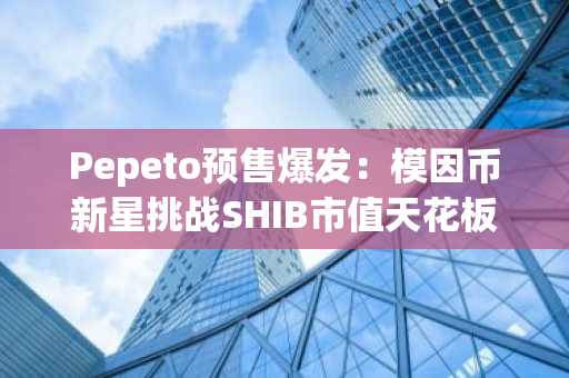 Pepeto预售爆发：模因币新星挑战SHIB市值天花板