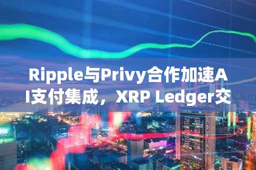 Ripple与Privy合作加速AI支付集成，XRP Ledger交易量激增