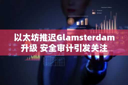 以太坊推迟Glamsterdam升级 安全审计引发关注