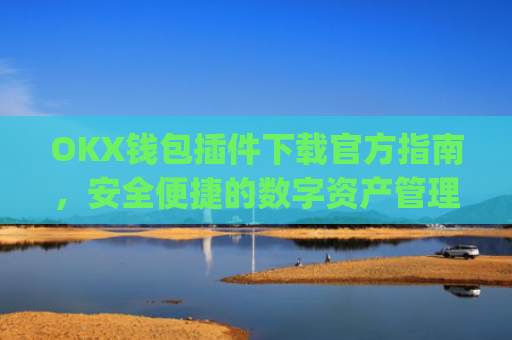 OKX钱包插件下载官方指南，安全便捷的数字资产管理工具_ok钱包app下载链接
