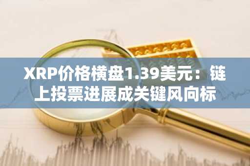 XRP价格横盘1.39美元：链上投票进展成关键风向标