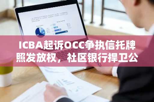ICBA起诉OCC争执信托牌照发放权，社区银行捍卫公平竞争