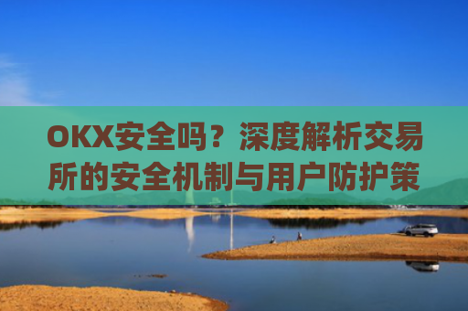 OKX安全吗?深度解析交易所的安全机制与用户防护策略_Okx安全吗?