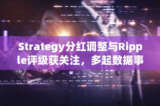 Strategy分红调整与Ripple评级获关注，多起数据事件引发市场关切