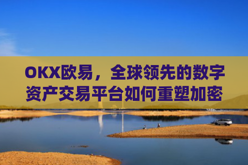 OKX欧易，全球领先的数字资产交易平台如何重塑加密货币生态_okx殴易官网正规吗
