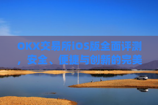 OKX交易所iOS版全面评测，安全、便捷与创新的完美结合_Okx交易所哪个国家用户最多