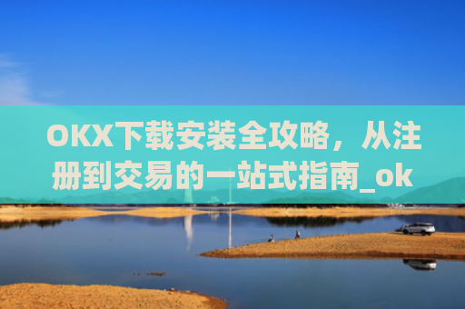 OKX下载安装全攻略，从注册到交易的一站式指南_ok 下载