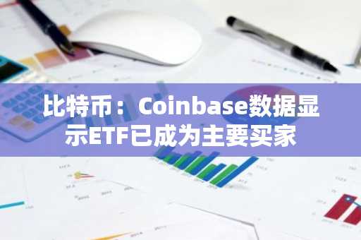 比特币：Coinbase数据显示ETF已成为主要买家
