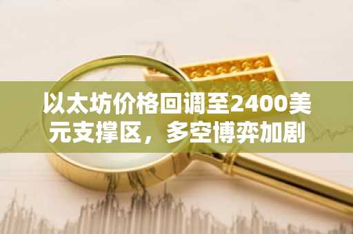 以太坊价格回调至2400美元支撑区，多空博弈加剧