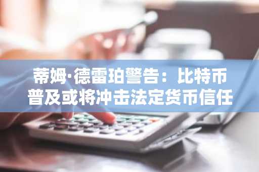 蒂姆·德雷珀警告:比特币普及或将冲击法定货币信任体系