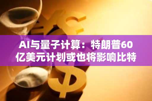 AI与量子计算：特朗普60亿美元计划或也将影响比特币