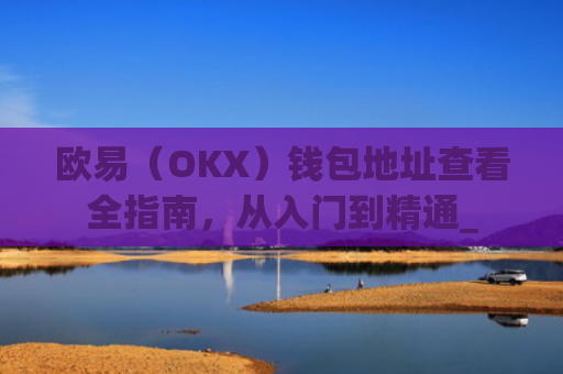 欧易（OKX）钱包地址查看全指南，从入门到精通_