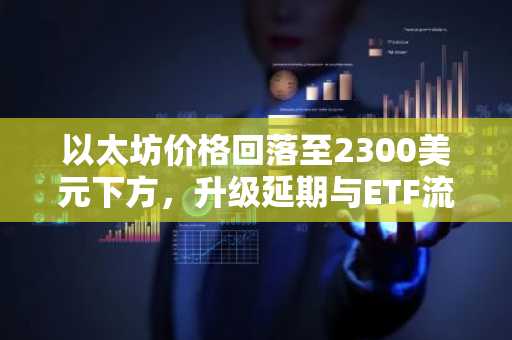 以太坊价格回落至2300美元下方，升级延期与ETF流出加剧市场波动
