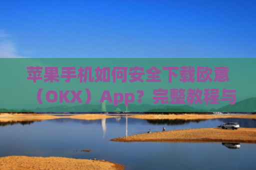 苹果手机如何安全下载欧意（OKX）App？完整教程与注意事项_苹果怎么下载欧了出行