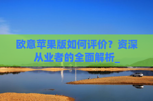 欧意苹果版如何评价？资深从业者的全面解析_