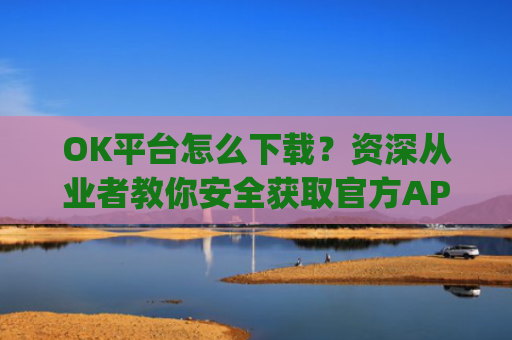 OK平台怎么下载?资深从业者教你安全获取官方APP的完整指南_ok平台app下载