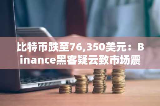比特币跌至76,350美元：Binance黑客疑云致市场震荡