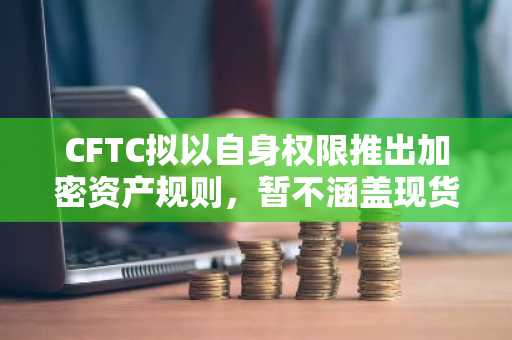 CFTC拟以自身权限推出加密资产规则，暂不涵盖现货交易