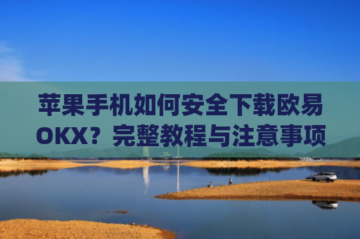 苹果手机如何安全下载欧易OKX?完整教程与注意事项解析_