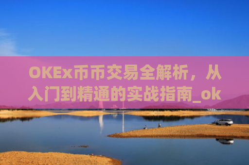 OKEx币币交易全解析,从入门到精通的实战指南_okex币币交易手续费怎么算