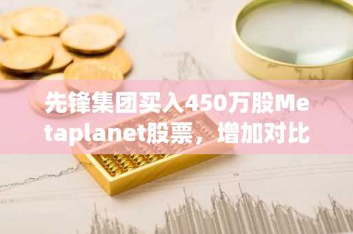 先锋集团买入450万股Metaplanet股票，增加对比特币国库的敞口