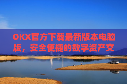 OKX官方下载最新版本电脑版，安全便捷的数字资产交易指南_okex官方网站电脑版