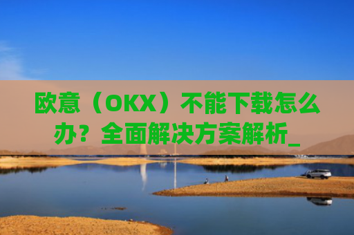 欧意(OKX)不能下载怎么办?全面解决方案解析_