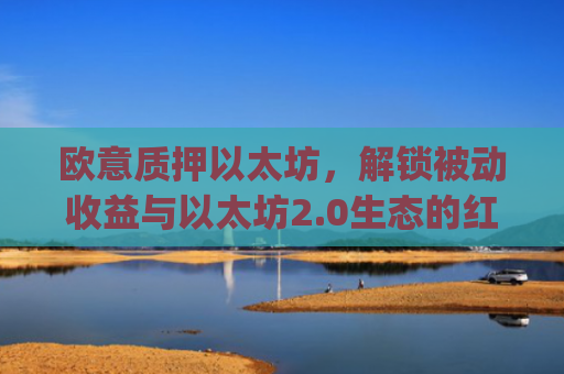欧意质押以太坊,解锁被动收益与以太坊2.0生态的红利_以太坊2.0质押收益