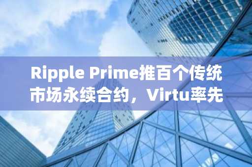 Ripple Prime推百个传统市场永续合约，Virtu率先接入