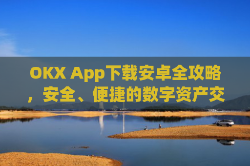 OKX App下载安卓全攻略，安全、便捷的数字资产交易指南_ok下载官方app