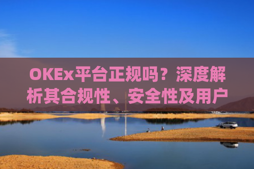 OKEx平台正规吗？深度解析其合规性、安全性及用户口碑_okex是否正规平台