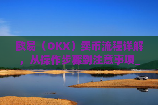 欧易(OKX)卖币流程详解,从操作步骤到注意事项_