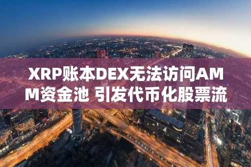 XRP账本DEX无法访问AMM资金池 引发代币化股票流动性疑虑