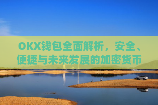 OKX钱包全面解析，安全、便捷与未来发展的加密货币管理利器_okx钱包app官方入口