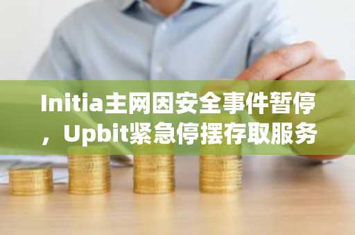 Initia主网因安全事件暂停，Upbit紧急停摆存取服务