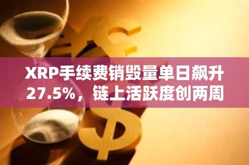 XRP手续费销毁量单日飙升27.5%，链上活跃度创两周新高